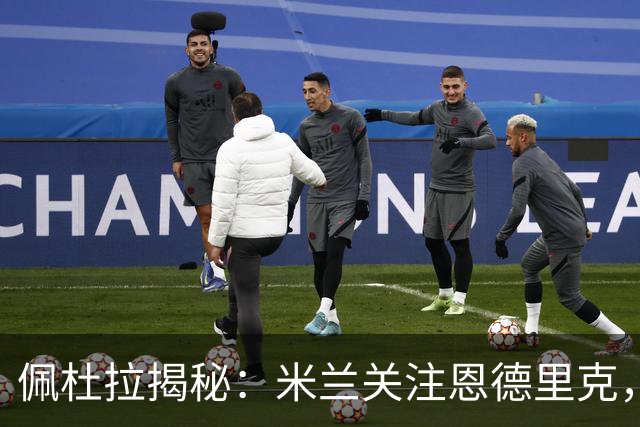 佩杜拉揭秘：米兰关注恩德里克，但皇马不愿放手