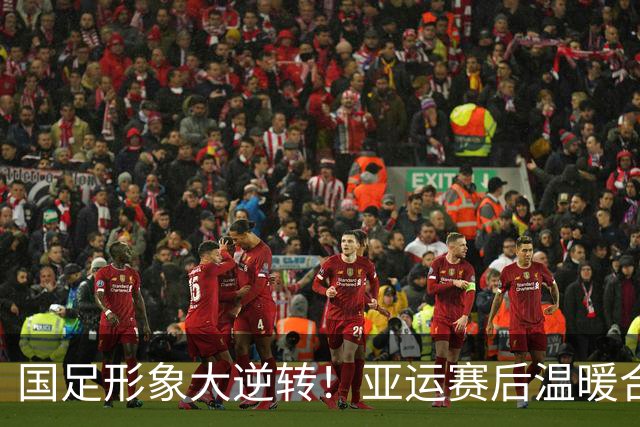 国足形象大逆转！亚运赛后温暖合影定格三代接班时刻