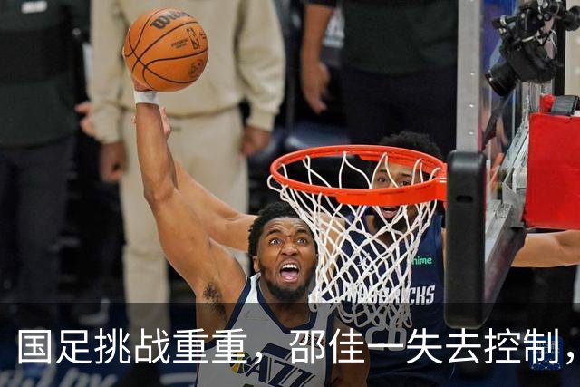 国足挑战重重，邵佳一失去控制，球员状态堪忧