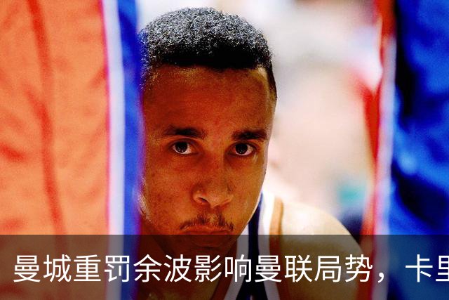 曼城重罚余波影响曼联局势，卡里克压力有所缓解